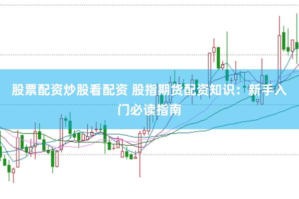 股票配资炒股看配资 股指期货配资知识：新手入门必读指南