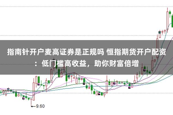 指南针开户麦高证券是正规吗 恒指期货开户配资：低门槛高收益，助你财富倍增