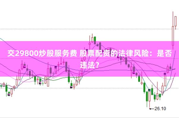 交29800炒股服务费 股票配资的法律风险：是否违法？