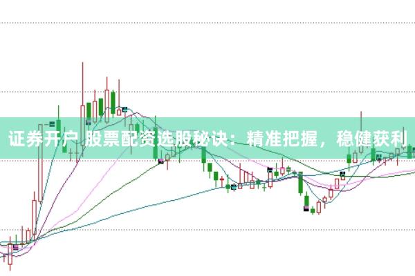 证券开户 股票配资选股秘诀：精准把握，稳健获利