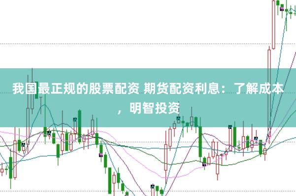 我国最正规的股票配资 期货配资利息：了解成本，明智投资