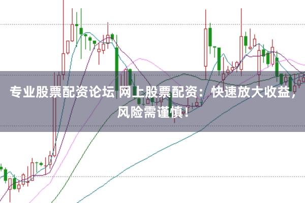 专业股票配资论坛 网上股票配资：快速放大收益，风险需谨慎！