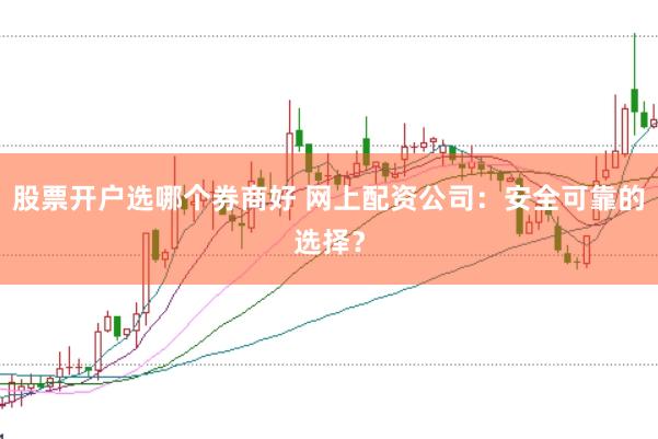 股票开户选哪个券商好 网上配资公司：安全可靠的选择？