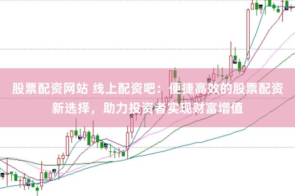 股票配资网站 线上配资吧：便捷高效的股票配资新选择，助力投资者实现财富增值