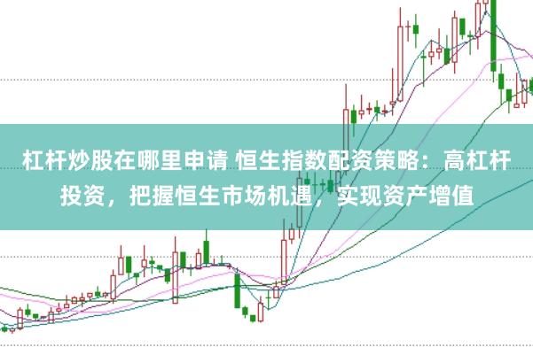 杠杆炒股在哪里申请 恒生指数配资策略：高杠杆投资，把握恒生市场机遇，实现资产增值