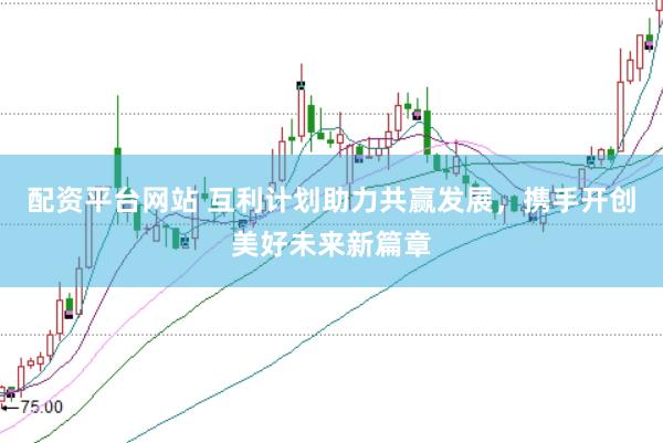 配资平台网站 互利计划助力共赢发展，携手开创美好未来新篇章