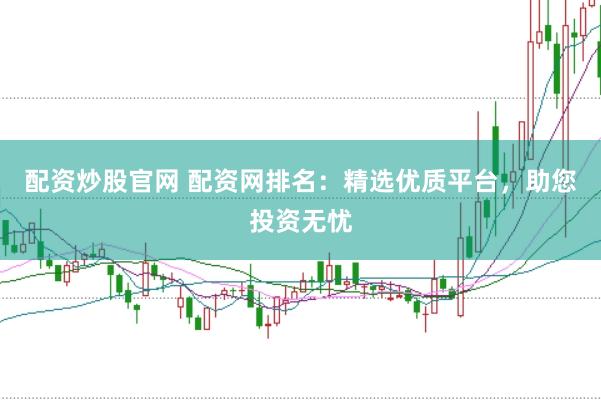 配资炒股官网 配资网排名：精选优质平台，助您投资无忧