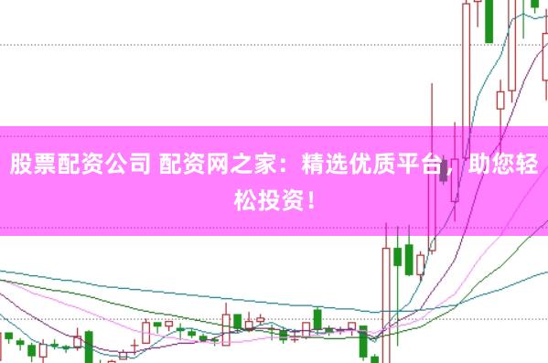 股票配资公司 配资网之家：精选优质平台，助您轻松投资！
