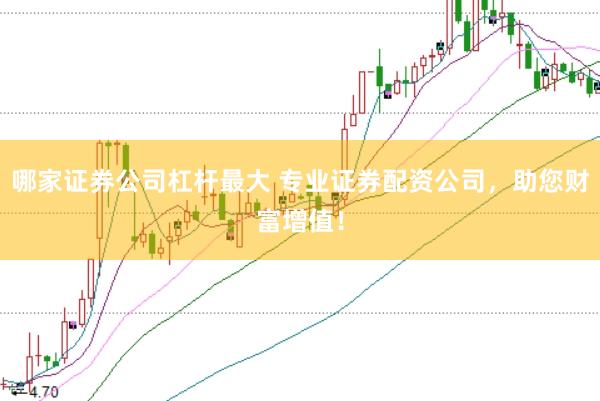 哪家证券公司杠杆最大 专业证券配资公司，助您财富增值！