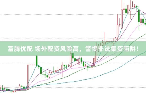 富腾优配 场外配资风险高，警惕非法集资陷阱！