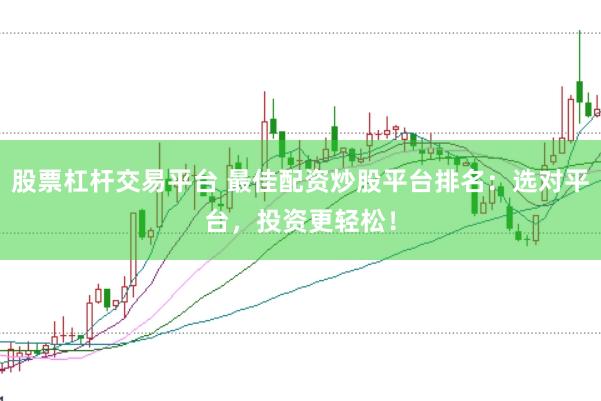 股票杠杆交易平台 最佳配资炒股平台排名：选对平台，投资更轻松！