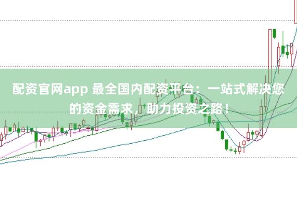 配资官网app 最全国内配资平台：一站式解决您的资金需求，助力投资之路！