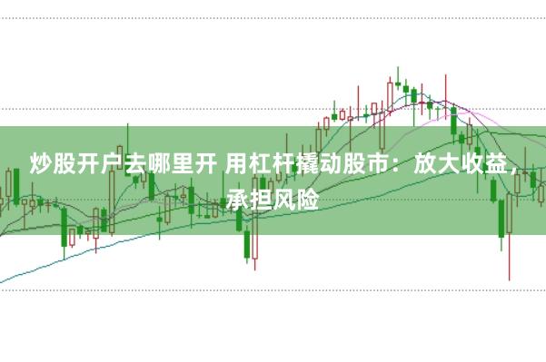 炒股开户去哪里开 用杠杆撬动股市：放大收益，承担风险
