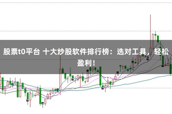 股票t0平台 十大炒股软件排行榜：选对工具，轻松盈利！
