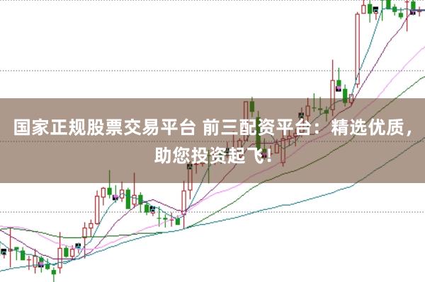 国家正规股票交易平台 前三配资平台：精选优质，助您投资起飞！