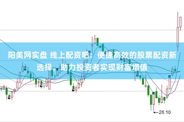 阳美网实盘 线上配资吧：便捷高效的股票配资新选择，助力投资者实现财富增值