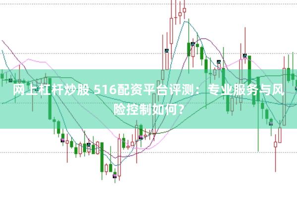 网上杠杆炒股 516配资平台评测：专业服务与风险控制如何？