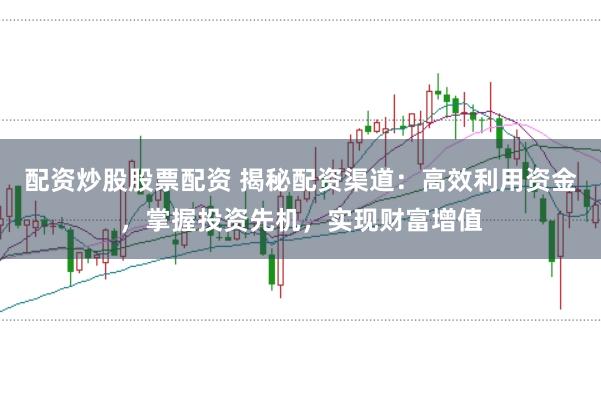 配资炒股股票配资 揭秘配资渠道：高效利用资金，掌握投资先机，实现财富增值