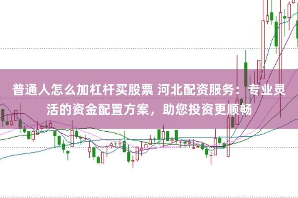 普通人怎么加杠杆买股票 河北配资服务：专业灵活的资金配置方案，助您投资更顺畅