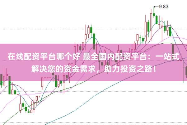 在线配资平台哪个好 最全国内配资平台：一站式解决您的资金需求，助力投资之路！
