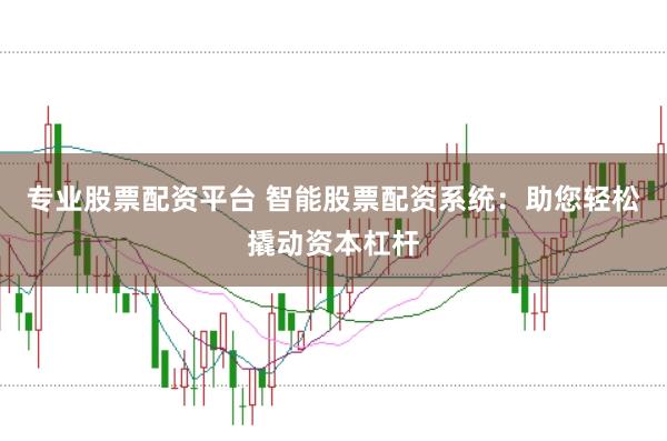 专业股票配资平台 智能股票配资系统：助您轻松撬动资本杠杆