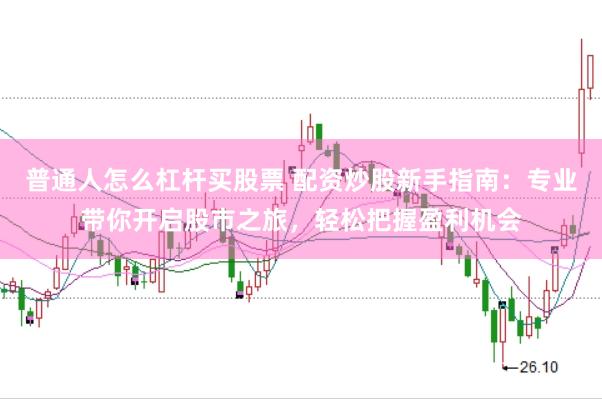 普通人怎么杠杆买股票 配资炒股新手指南：专业带你开启股市之旅，轻松把握盈利机会