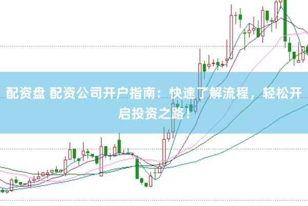配资盘 配资公司开户指南：快速了解流程，轻松开启投资之路！
