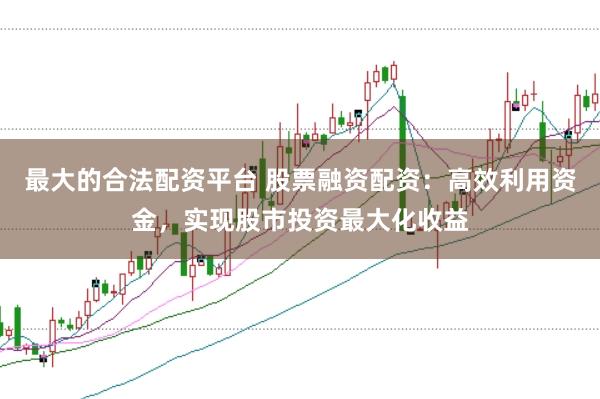 最大的合法配资平台 股票融资配资：高效利用资金，实现股市投资最大化收益