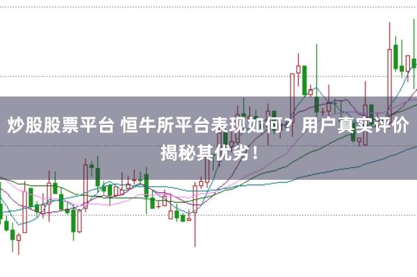 炒股股票平台 恒牛所平台表现如何？用户真实评价揭秘其优劣！