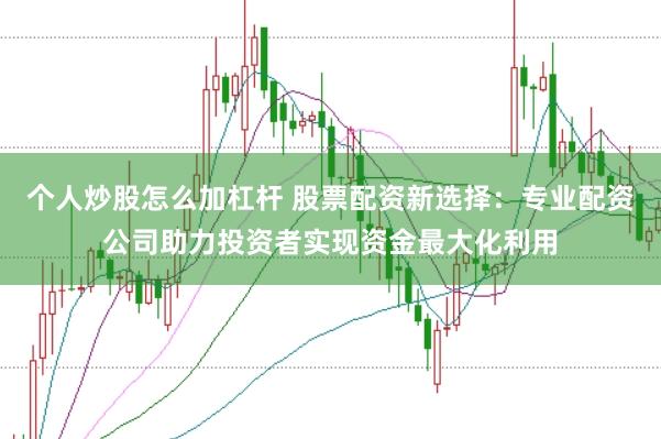 个人炒股怎么加杠杆 股票配资新选择：专业配资公司助力投资者实现资金最大化利用