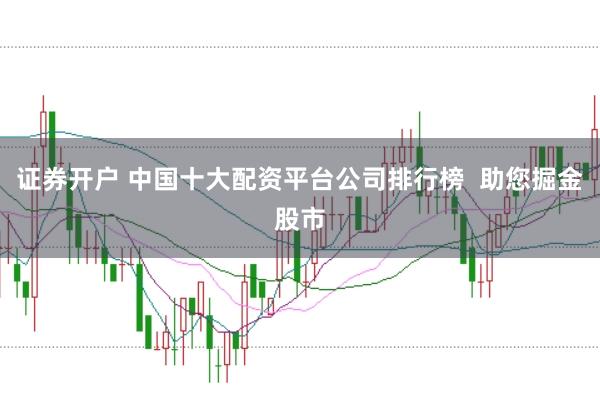 证券开户 中国十大配资平台公司排行榜  助您掘金股市