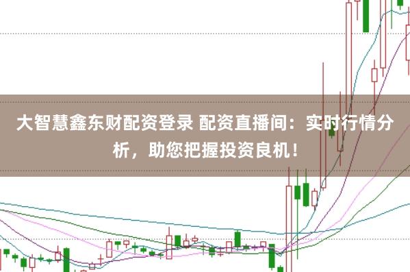 大智慧鑫东财配资登录 配资直播间：实时行情分析，助您把握投资良机！