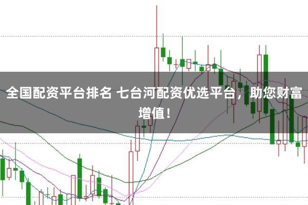 全国配资平台排名 七台河配资优选平台，助您财富增值！