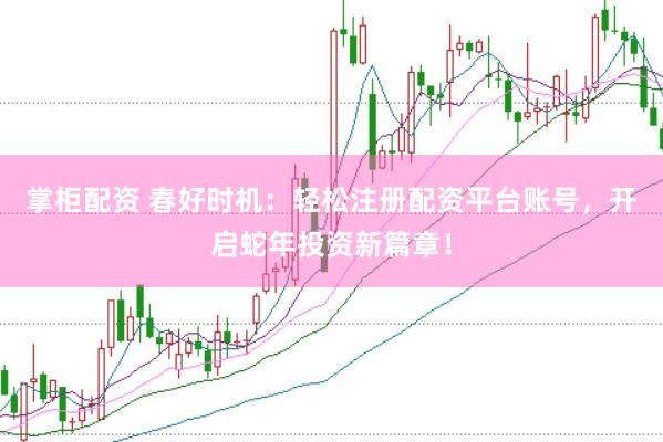 掌柜配资 春好时机：轻松注册配资平台账号，开启蛇年投资新篇章！