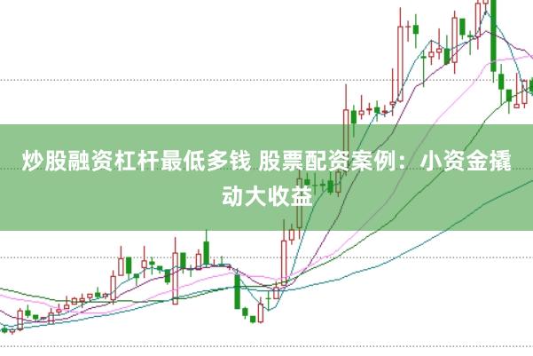 炒股融资杠杆最低多钱 股票配资案例：小资金撬动大收益
