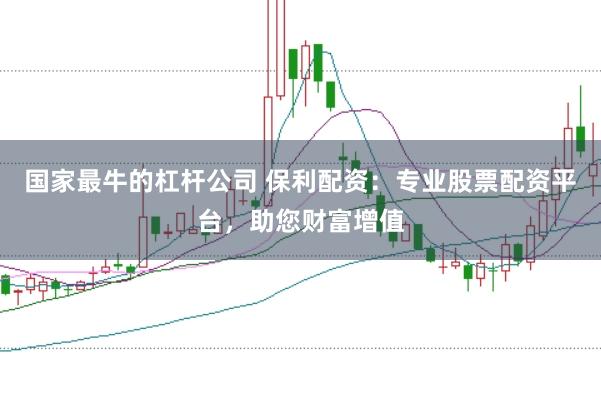 国家最牛的杠杆公司 保利配资：专业股票配资平台，助您财富增值