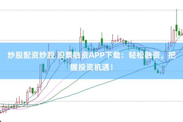 炒股配资炒股 股票融资APP下载：轻松融资，把握投资机遇！