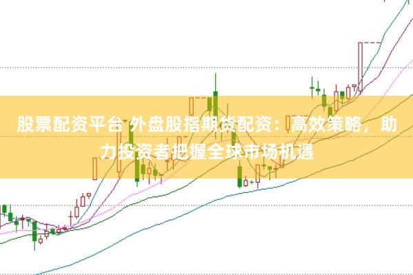 股票配资平台 外盘股指期货配资：高效策略，助力投资者把握全球市场机遇