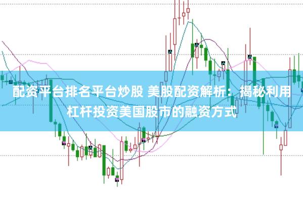 配资平台排名平台炒股 美股配资解析：揭秘利用杠杆投资美国股市的融资方式