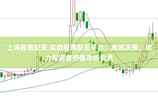 上海股票配资 实盘股票配资平台：高效决策，助力投资者把握市场机遇