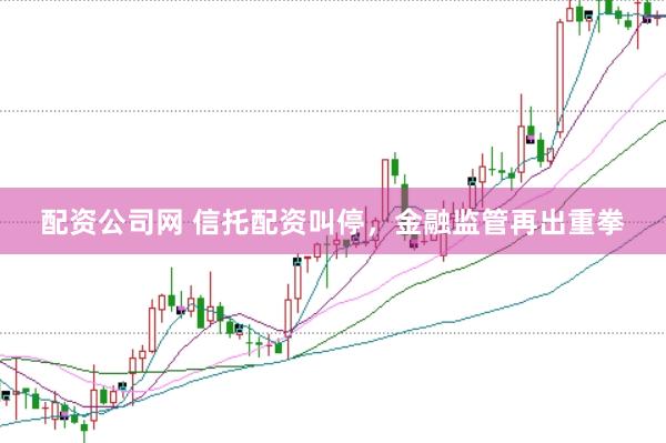 配资公司网 信托配资叫停，金融监管再出重拳