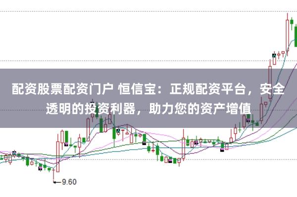配资股票配资门户 恒信宝：正规配资平台，安全透明的投资利器，助力您的资产增值
