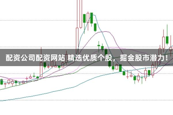 配资公司配资网站 精选优质个股，掘金股市潜力！