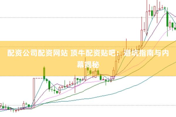 配资公司配资网站 顶牛配资贴吧：避坑指南与内幕揭秘