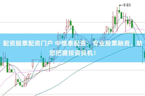 配资股票配资门户 中恒泰配资：专业股票融资，助您把握投资良机！