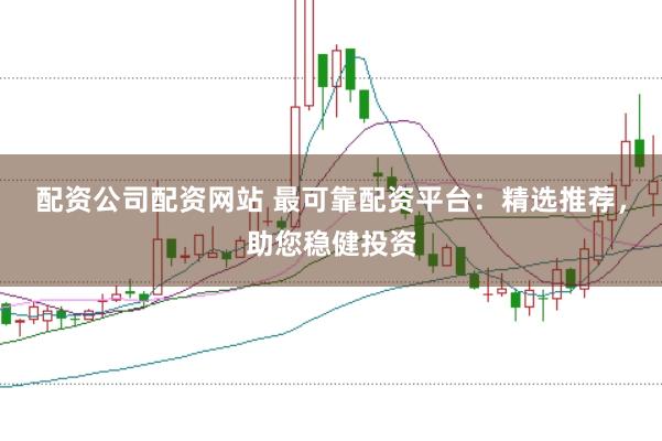 配资公司配资网站 最可靠配资平台：精选推荐，助您稳健投资