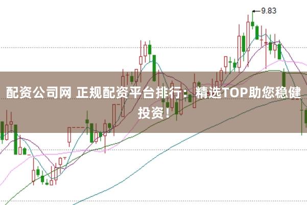 配资公司网 正规配资平台排行：精选TOP助您稳健投资！