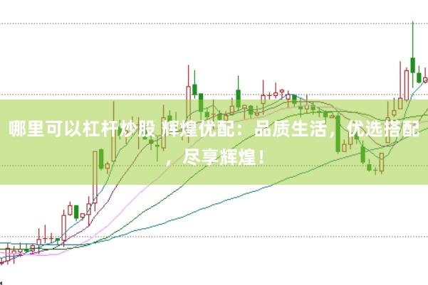 哪里可以杠杆炒股 辉煌优配：品质生活，优选搭配，尽享辉煌！