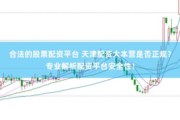 合法的股票配资平台 天津配资大本营是否正规？专业解析配资平台安全性！