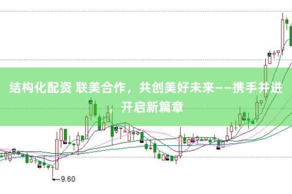 结构化配资 联美合作，共创美好未来——携手并进，开启新篇章